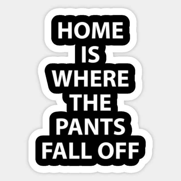 Home is Where the Pants Fall Off